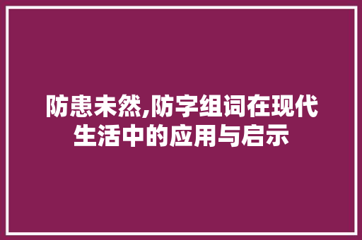 防患未然,防字组词在现代生活中的应用与启示