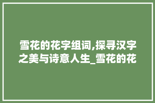 雪花的花字组词,探寻汉字之美与诗意人生_雪花的花字组词