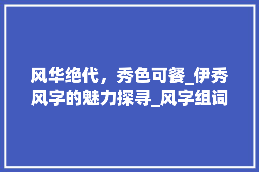 风华绝代，秀色可餐_伊秀风字的魅力探寻_风字组词伊秀