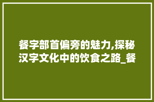 餐字部首偏旁的魅力,探秘汉字文化中的饮食之路_餐字组词部首偏旁