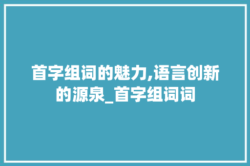 首字组词的魅力,语言创新的源泉_首字组词词
