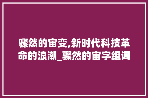 骤然的宙变,新时代科技革命的浪潮_骤然的宙字组词