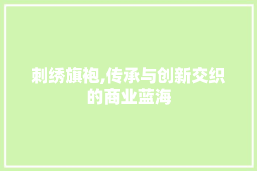 刺绣旗袍,传承与创新交织的商业蓝海