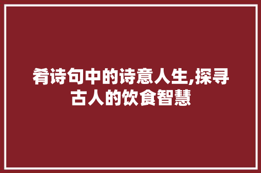 肴诗句中的诗意人生,探寻古人的饮食智慧