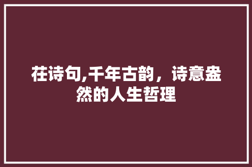 茌诗句,千年古韵，诗意盎然的人生哲理