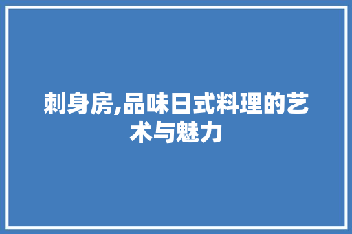 刺身房,品味日式料理的艺术与魅力