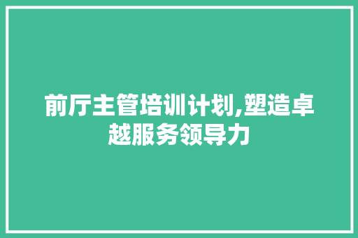 前厅主管培训计划,塑造卓越服务领导力