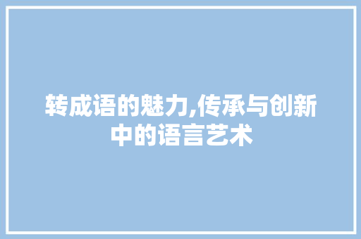 转成语的魅力,传承与创新中的语言艺术