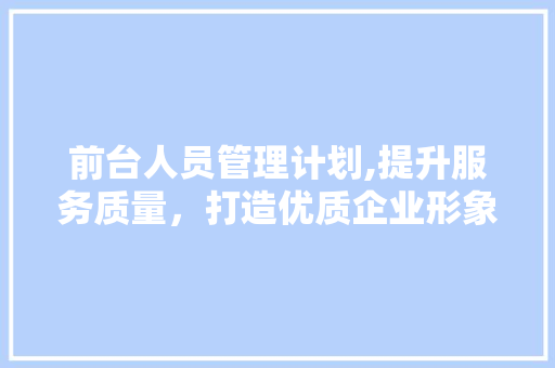 前台人员管理计划,提升服务质量，打造优质企业形象