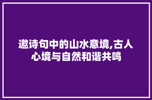 邀诗句中的山水意境,古人心境与自然和谐共鸣