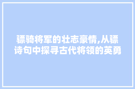 骠骑将军的壮志豪情,从骠诗句中探寻古代将领的英勇风采