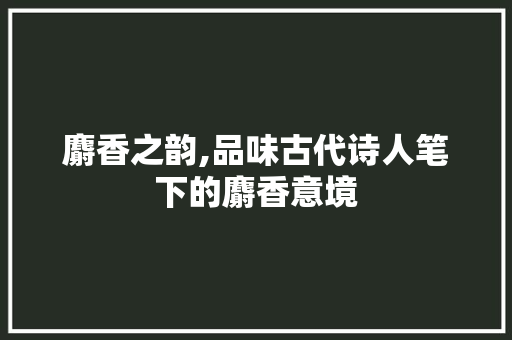 麝香之韵,品味古代诗人笔下的麝香意境