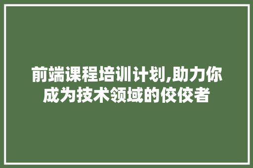 前端课程培训计划,助力你成为技术领域的佼佼者