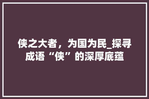 侠之大者，为国为民_探寻成语“侠”的深厚底蕴