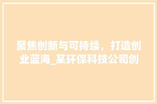 聚焦创新与可持续，打造创业蓝海_某环保科技公司创业计划书介绍