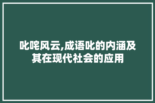 叱咤风云,成语叱的内涵及其在现代社会的应用