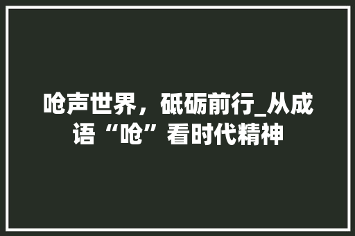 呛声世界，砥砺前行_从成语“呛”看时代精神