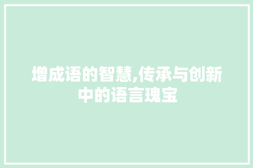增成语的智慧,传承与创新中的语言瑰宝