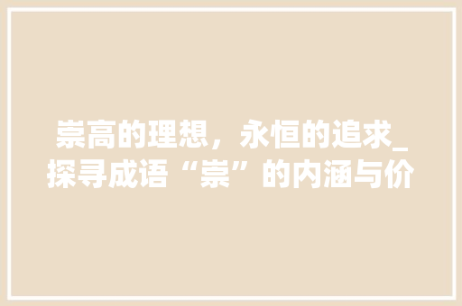 崇高的理想，永恒的追求_探寻成语“崇”的内涵与价值