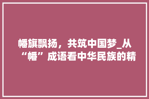 幡旗飘扬，共筑中国梦_从“幡”成语看中华民族的精神风貌