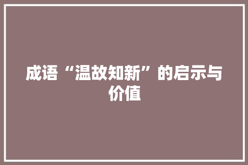 成语“温故知新”的启示与价值