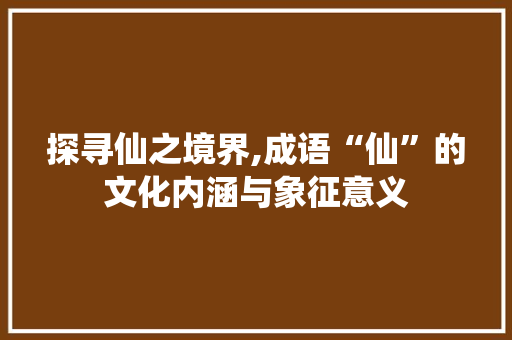 探寻仙之境界,成语“仙”的文化内涵与象征意义