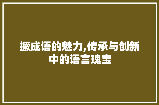 撅成语的魅力,传承与创新中的语言瑰宝