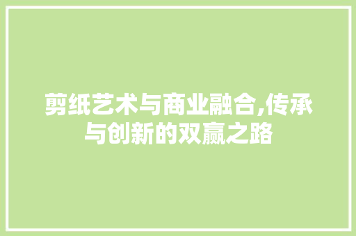 剪纸艺术与商业融合,传承与创新的双赢之路
