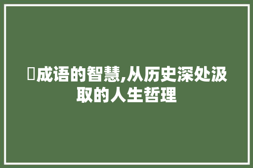 殀成语的智慧,从历史深处汲取的人生哲理