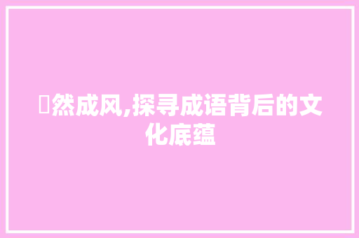 氾然成风,探寻成语背后的文化底蕴