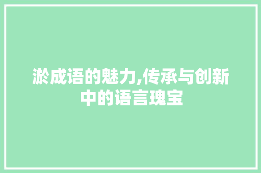 淤成语的魅力,传承与创新中的语言瑰宝