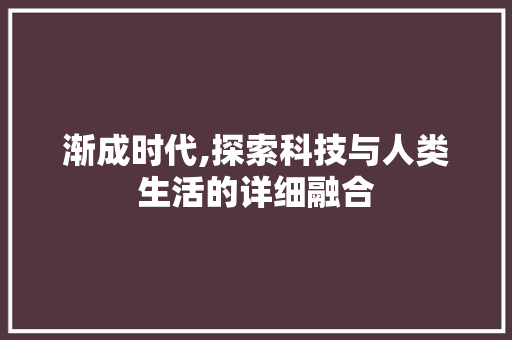 渐成时代,探索科技与人类生活的详细融合