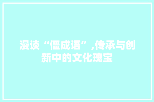 漫谈“僵成语”,传承与创新中的文化瑰宝