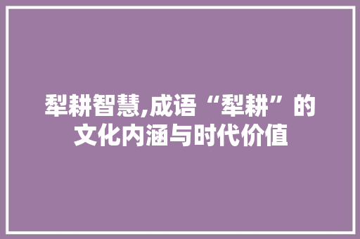 犁耕智慧,成语“犁耕”的文化内涵与时代价值