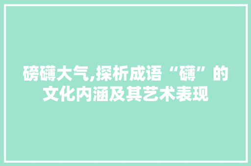磅礴大气,探析成语“礴”的文化内涵及其艺术表现