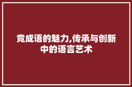 竞成语的魅力,传承与创新中的语言艺术