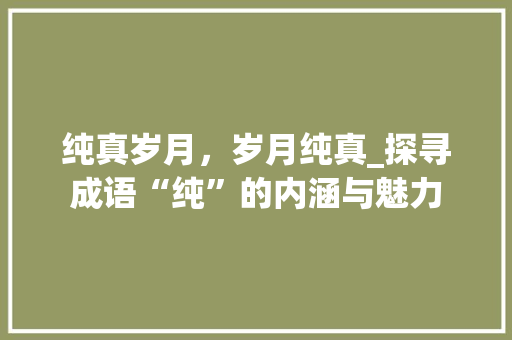 纯真岁月，岁月纯真_探寻成语“纯”的内涵与魅力