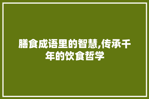 膳食成语里的智慧,传承千年的饮食哲学