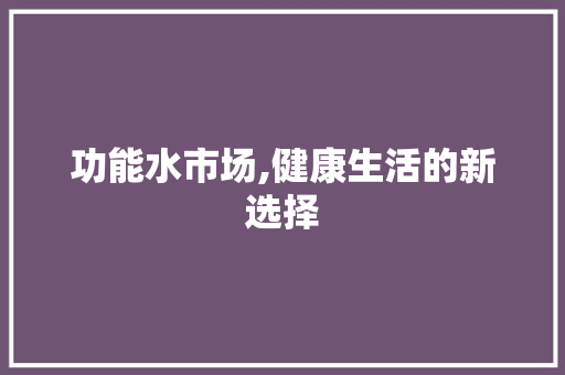 功能水市场,健康生活的新选择