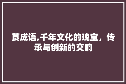 莨成语,千年文化的瑰宝，传承与创新的交响