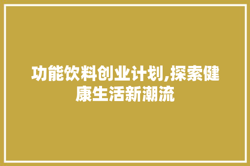 功能饮料创业计划,探索健康生活新潮流