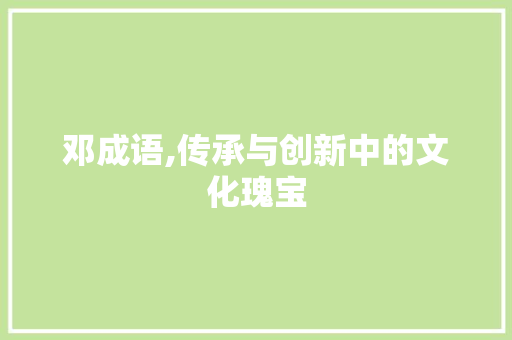 邓成语,传承与创新中的文化瑰宝
