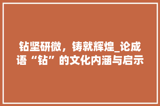 钻坚研微，铸就辉煌_论成语“钻”的文化内涵与启示