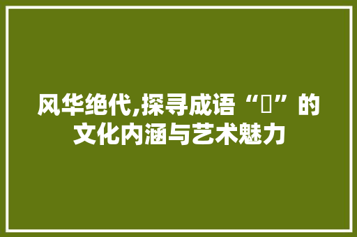 风华绝代,探寻成语“風”的文化内涵与艺术魅力