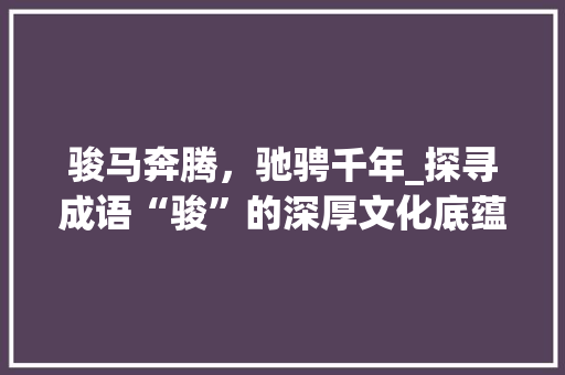 骏马奔腾，驰骋千年_探寻成语“骏”的深厚文化底蕴