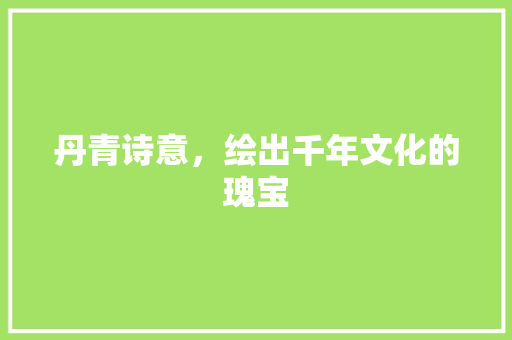 丹青诗意，绘出千年文化的瑰宝