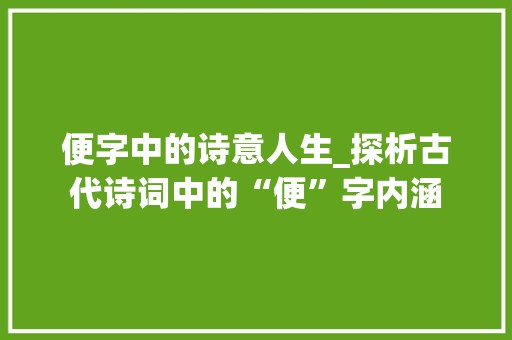 便字中的诗意人生_探析古代诗词中的“便”字内涵