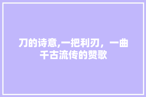 刀的诗意,一把利刃，一曲千古流传的赞歌