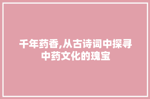 千年药香,从古诗词中探寻中药文化的瑰宝