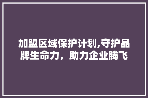 加盟区域保护计划,守护品牌生命力，助力企业腾飞